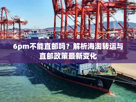6pm不能直邮吗？解析海淘转运与直邮政策最新变化