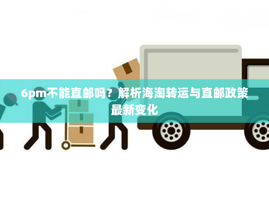 6pm不能直邮吗?解析海淘转运与直邮政策最新变化 6pm不能直邮吗?解析海淘转运与直邮政策最新变化
