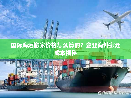 国际海运搬家价格怎么算的？企业海外搬迁成本揭秘