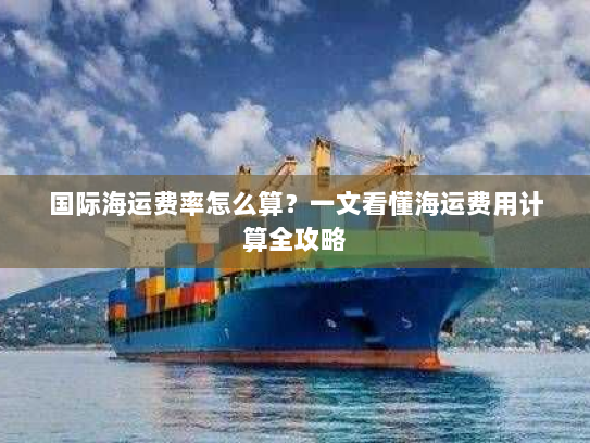 国际海运费率怎么算?一文看懂海运费用计算全攻略 国际海运费率怎么算?一文看懂海运费用计算全攻略
