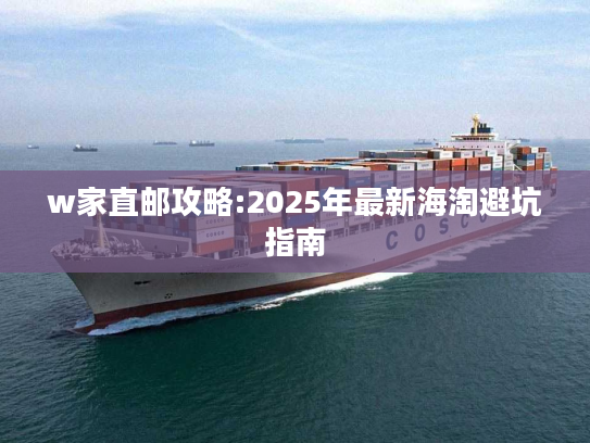 w家直邮攻略:2025年最新海淘避坑指南