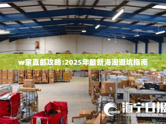 w家直邮攻略:2025年最新海淘避坑指南 w家直邮攻略:2025年最新海淘避坑指南