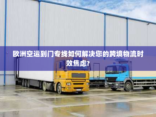 欧洲空运到门专线如何解决您的跨境物流时效焦虑? 欧洲空运到门专线如何解决您的跨境物流时效焦虑?