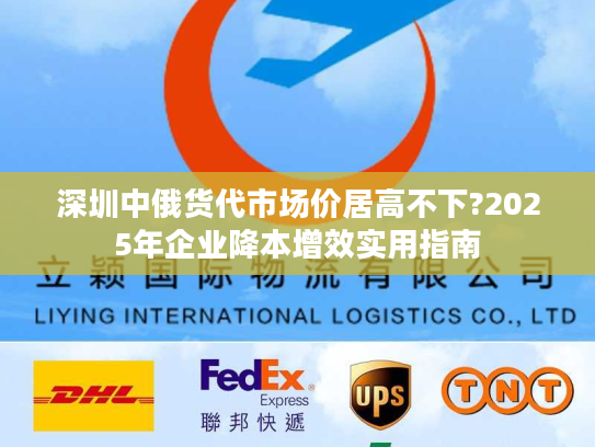 深圳中俄货代市场价居高不下?2025年企业降本增效实用指南 深圳中俄货代市场价居高不下?2025年企业降本增效实用指南