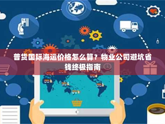 普货国际海运价格怎么算?物业公司避坑省钱终极指南 普货国际海运价格怎么算?物业公司避坑省钱终极指南