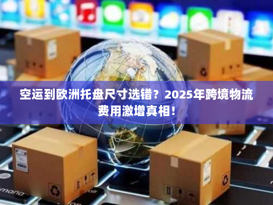 空运到欧洲托盘尺寸选错?2025年跨境物流费用激增真相! 空运到欧洲托盘尺寸选错?2025年跨境物流费用激增真相!