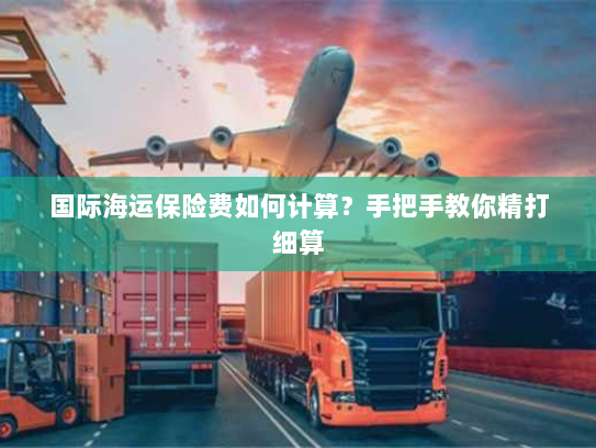 国际海运保险费如何计算?手把手教你精打细算 国际海运保险费如何计算?手把手教你精打细算