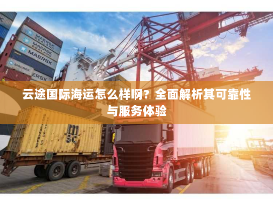 云途国际海运怎么样啊?全面解析其可靠性与服务体验 云途国际海运怎么样啊?全面解析其可靠性与服务体验