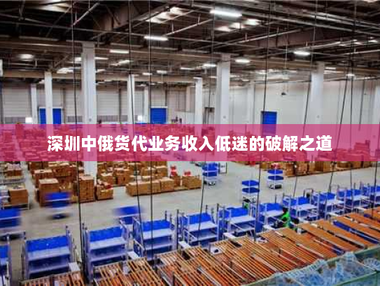 深圳中俄货代业务收入低迷的破解之道 深圳中俄货代业务收入低迷的破解之道