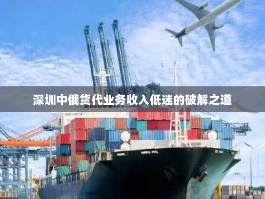 深圳中俄货代业务收入低迷的破解之道 深圳中俄货代业务收入低迷的破解之道