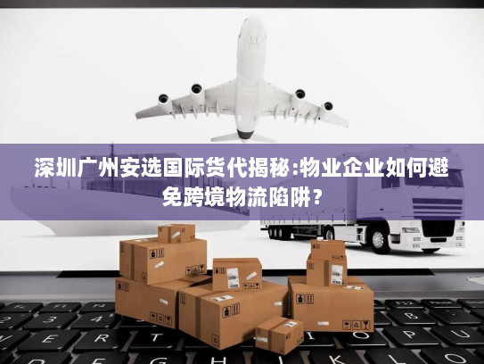 深圳广州安选国际货代揭秘:物业企业如何避免跨境物流陷阱? 深圳广州安选国际货代揭秘:物业企业如何避免跨境物流陷阱?