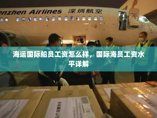 海运国际船员工资怎么样，国际海员工资水平详解