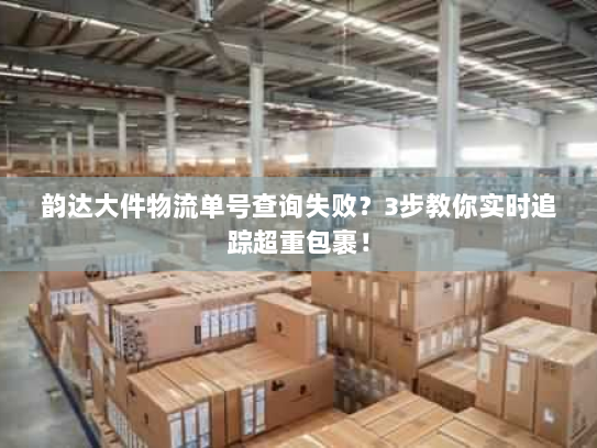 韵达大件物流单号查询失败?3步教你实时追踪超重包裹! 韵达大件物流单号查询失败?3步教你实时追踪超重包裹!