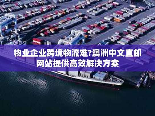 物业企业跨境物流难?澳洲中文直邮网站提供高效解决方案