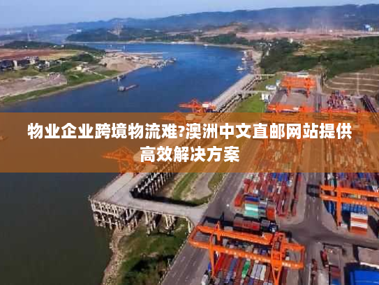 物业企业跨境物流难?澳洲中文直邮网站提供高效解决方案 物业企业跨境物流难?澳洲中文直邮网站提供高效解决方案