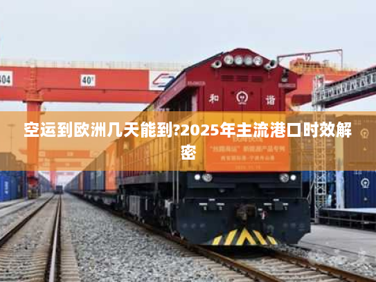 空运到欧洲几天能到?2025年主流港口时效解密