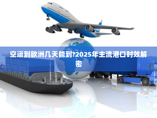 空运到欧洲几天能到?2025年主流港口时效解密