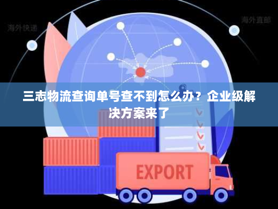 三志物流查询单号查不到怎么办？企业级解决方案来了