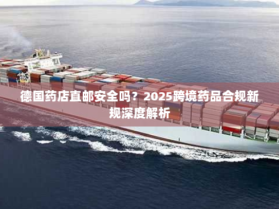 德国药店直邮安全吗？2025跨境药品合规新规深度解析