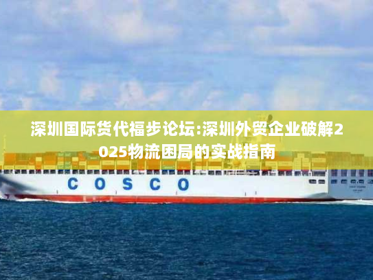 深圳国际货代福步论坛:深圳外贸企业破解2025物流困局的实战指南 深圳国际货代福步论坛:深圳外贸企业破解2025物流困局的实战指南
