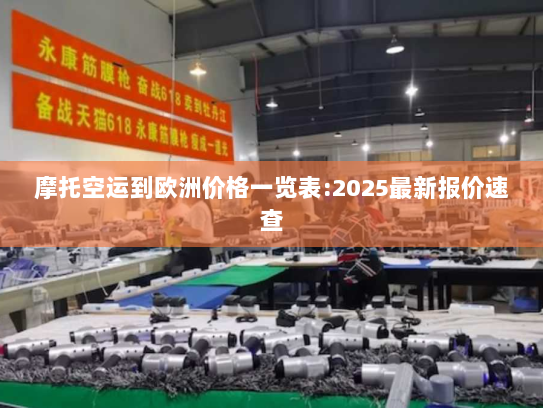 摩托空运到欧洲价格一览表:2025最新报价速查