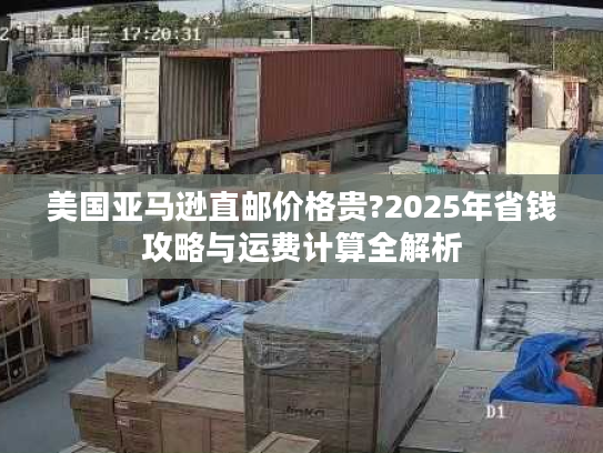 美国亚马逊直邮价格贵?2025年省钱攻略与运费计算全解析