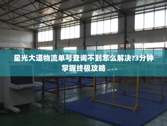 星光大道物流单号查询不到怎么解决?3分钟掌握终极攻略 星光大道物流单号查询不到怎么解决?3分钟掌握终极攻略
