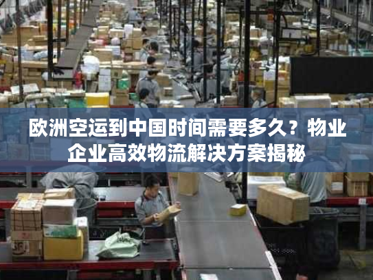 欧洲空运到中国时间需要多久？物业企业高效物流解决方案揭秘