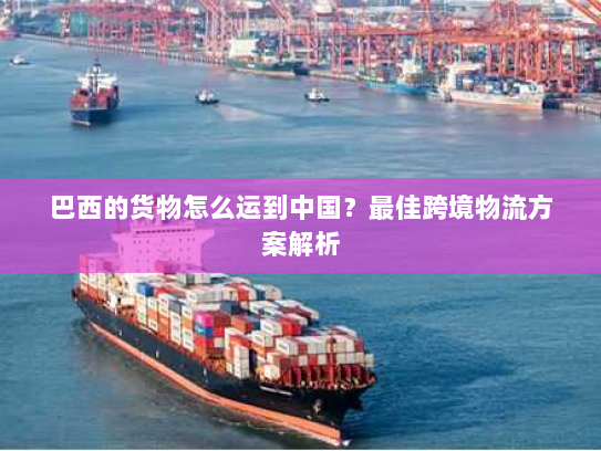 巴西的货物怎么运到中国?最佳跨境物流方案解析 巴西的货物怎么运到中国?最佳跨境物流方案解析
