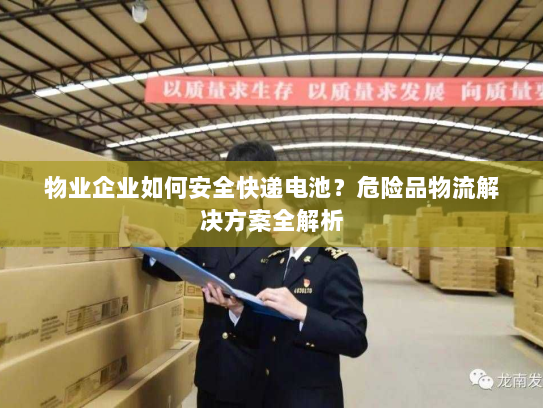 物业企业如何安全快递电池？危险品物流解决方案全解析