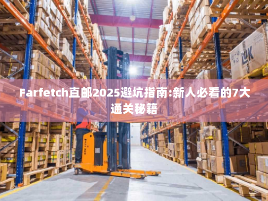 Farfetch直邮2025避坑指南:新人必看的7大通关秘籍 Farfetch直邮2025避坑指南:新人必看的7大通关秘籍