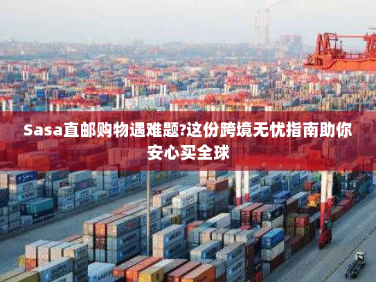 Sasa直邮购物遇难题?这份跨境无忧指南助你安心买全球 Sasa直邮购物遇难题?这份跨境无忧指南助你安心买全球