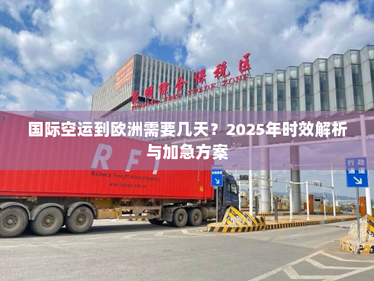 国际空运到欧洲需要几天?2025年时效解析与加急方案 国际空运到欧洲需要几天?2025年时效解析与加急方案