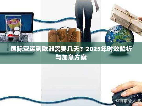 国际空运到欧洲需要几天？2025年时效解析与加急方案