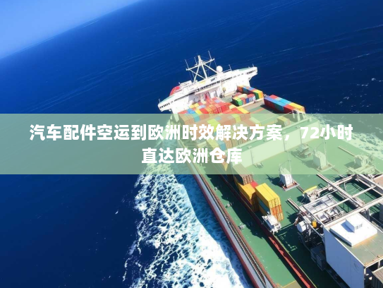 汽车配件空运到欧洲时效解决方案,72小时直达欧洲仓库 汽车配件空运到欧洲时效解决方案,72小时直达欧洲仓库