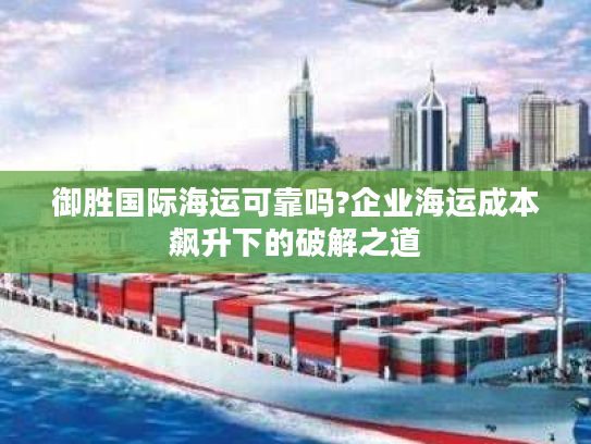 御胜国际海运可靠吗?企业海运成本飙升下的破解之道 御胜国际海运可靠吗?企业海运成本飙升下的破解之道