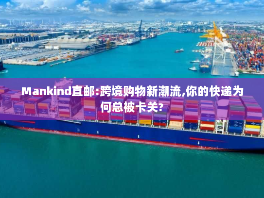 Mankind直邮:跨境购物新潮流,你的快递为何总被卡关? Mankind直邮:跨境购物新潮流,你的快递为何总被卡关?