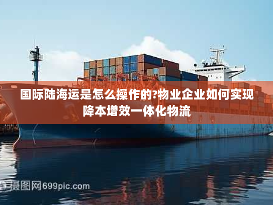 国际陆海运是怎么操作的?物业企业如何实现降本增效一体化物流 国际陆海运是怎么操作的?物业企业如何实现降本增效一体化物流