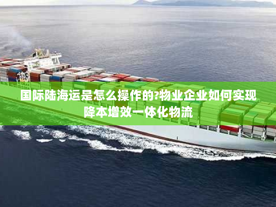 国际陆海运是怎么操作的?物业企业如何实现降本增效一体化物流 国际陆海运是怎么操作的?物业企业如何实现降本增效一体化物流