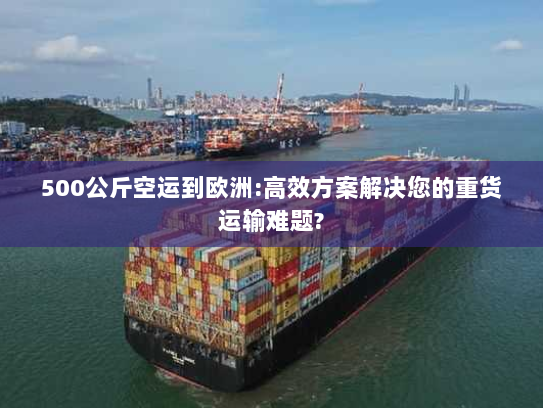 500公斤空运到欧洲:高效方案解决您的重货运输难题? 500公斤空运到欧洲:高效方案解决您的重货运输难题?