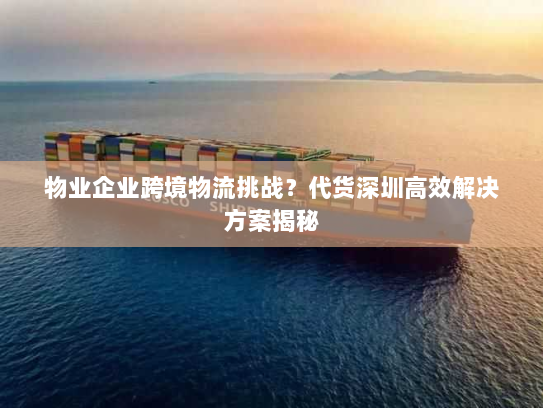 物业企业跨境物流挑战?代货深圳高效解决方案揭秘 物业企业跨境物流挑战?代货深圳高效解决方案揭秘