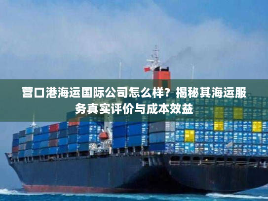 营口港海运国际公司怎么样？揭秘其海运服务真实评价与成本效益