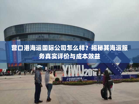 营口港海运国际公司怎么样？揭秘其海运服务真实评价与成本效益