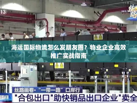 海运国际物流怎么发朋友圈?物业企业高效推广实战指南 海运国际物流怎么发朋友圈?物业企业高效推广实战指南