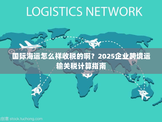 国际海运怎么样收税的啊?2025企业跨境运输关税计算指南 国际海运怎么样收税的啊?2025企业跨境运输关税计算指南