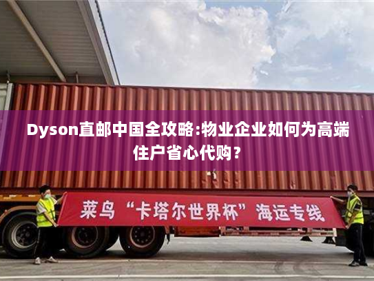 Dyson直邮中国全攻略:物业企业如何为高端住户省心代购? Dyson直邮中国全攻略:物业企业如何为高端住户省心代购?