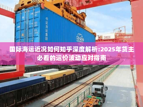 国际海运近况如何知乎深度解析:2025年货主必看的运价波动应对指南