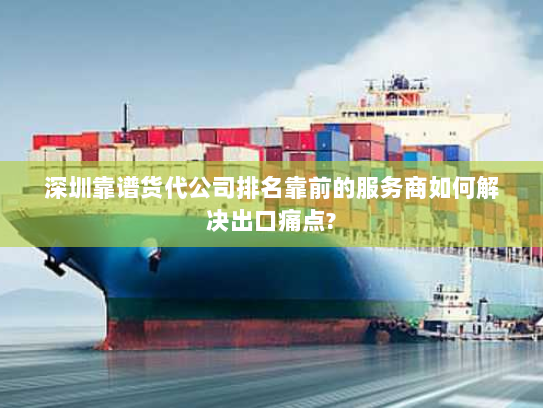 深圳靠谱货代公司排名靠前的服务商如何解决出口痛点?