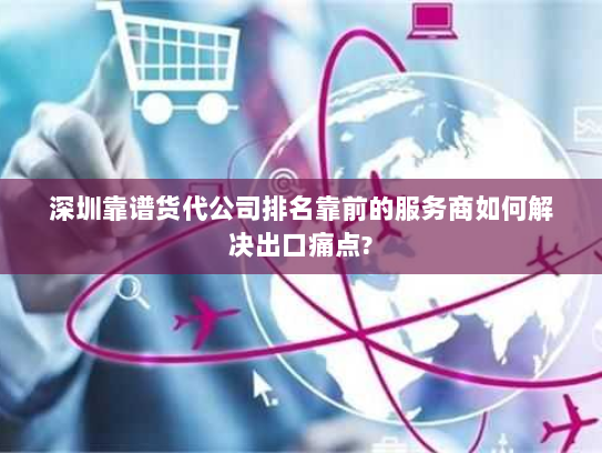 深圳靠谱货代公司排名靠前的服务商如何解决出口痛点?