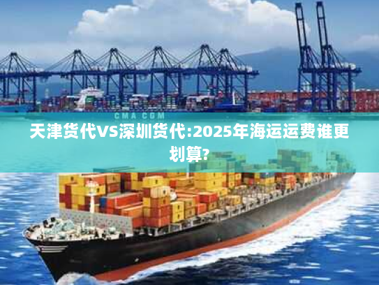 天津货代VS深圳货代:2025年海运运费谁更划算? 天津货代VS深圳货代:2025年海运运费谁更划算?
